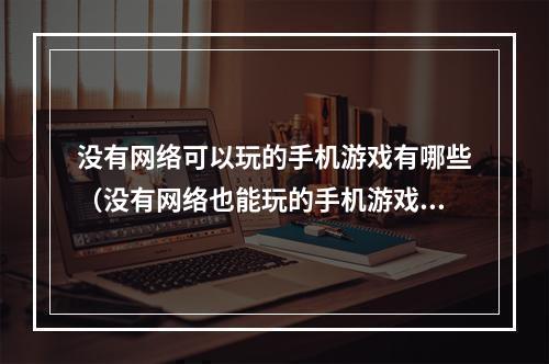 没有网络可以玩的手机游戏有哪些（没有网络也能玩的手机游戏推荐！）