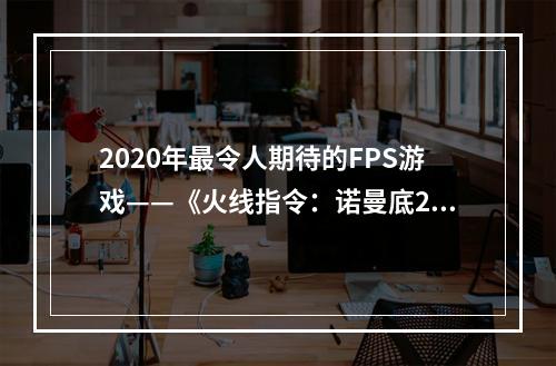 2020年最令人期待的FPS游戏——《火线指令：诺曼底2》正式上线！