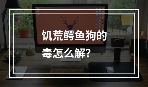 饥荒鳄鱼狗的毒怎么解？