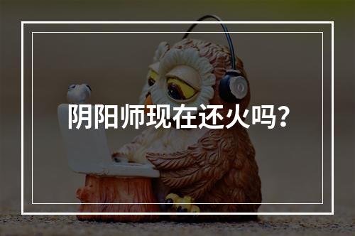 阴阳师现在还火吗？