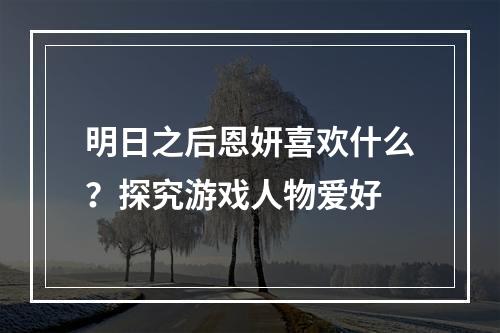 明日之后恩妍喜欢什么？探究游戏人物爱好