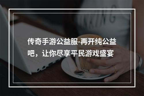 传奇手游公益服-再开纯公益吧，让你尽享平民游戏盛宴