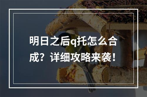 明日之后q托怎么合成？详细攻略来袭！