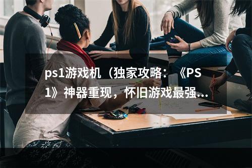 ps1游戏机（独家攻略：《PS1》神器重现，怀旧游戏最强伴侣！）