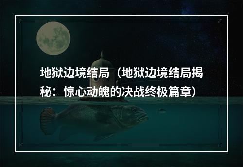 地狱边境结局（地狱边境结局揭秘：惊心动魄的决战终极篇章）