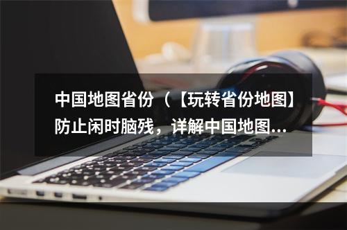 中国地图省份（【玩转省份地图】防止闲时脑残，详解中国地图省份）