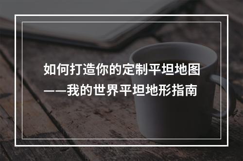 如何打造你的定制平坦地图——我的世界平坦地形指南