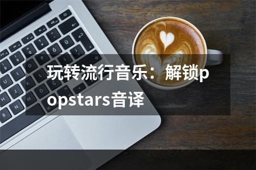 玩转流行音乐：解锁popstars音译