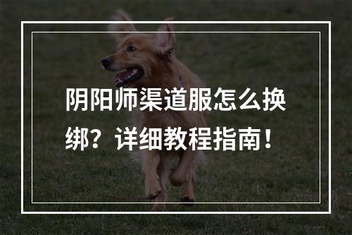 阴阳师渠道服怎么换绑？详细教程指南！