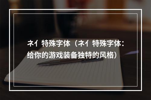 ネ亻特殊字体（ネ亻特殊字体：给你的游戏装备独特的风格）