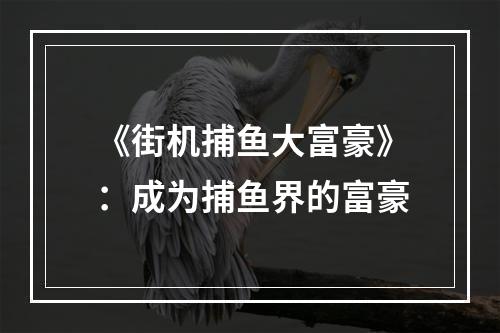 《街机捕鱼大富豪》：成为捕鱼界的富豪