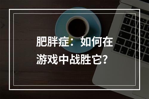 肥胖症：如何在游戏中战胜它？