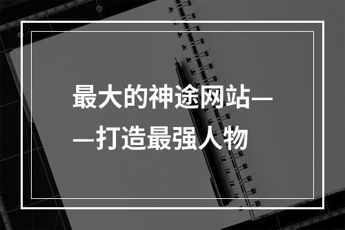 最大的神途网站——打造最强人物