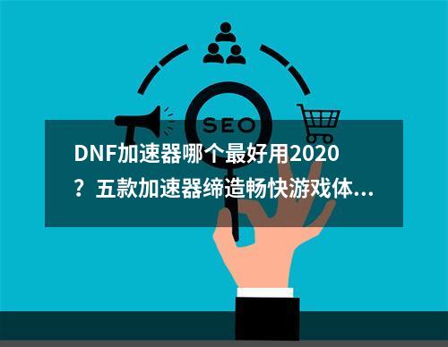 DNF加速器哪个最好用2020？五款加速器缔造畅快游戏体验