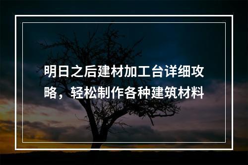 明日之后建材加工台详细攻略，轻松制作各种建筑材料