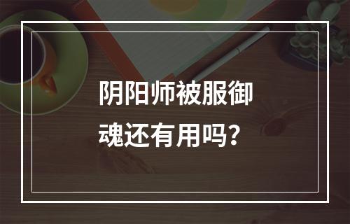 阴阳师被服御魂还有用吗？