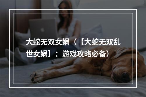 大蛇无双女娲（【大蛇无双乱世女娲】：游戏攻略必备）