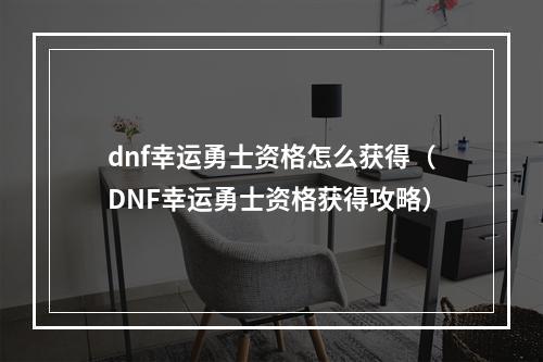 dnf幸运勇士资格怎么获得（DNF幸运勇士资格获得攻略）