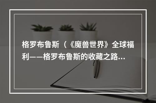 格罗布鲁斯（《魔兽世界》全球福利——格罗布鲁斯的收藏之路）