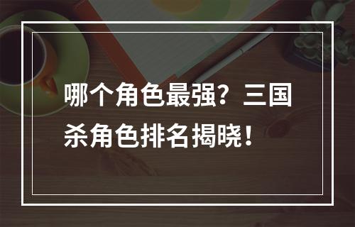 哪个角色最强？三国杀角色排名揭晓！