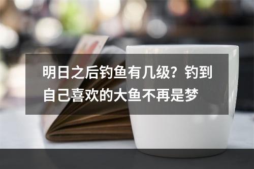 明日之后钓鱼有几级？钓到自己喜欢的大鱼不再是梦