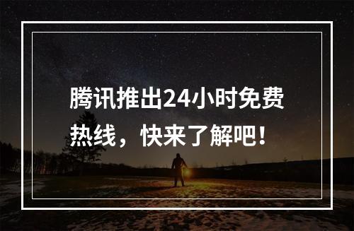 腾讯推出24小时免费热线，快来了解吧！