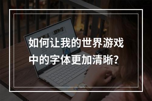 如何让我的世界游戏中的字体更加清晰？