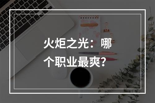 火炬之光：哪个职业最爽？