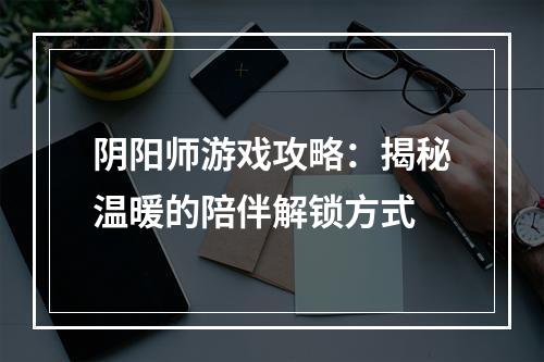 阴阳师游戏攻略：揭秘温暖的陪伴解锁方式