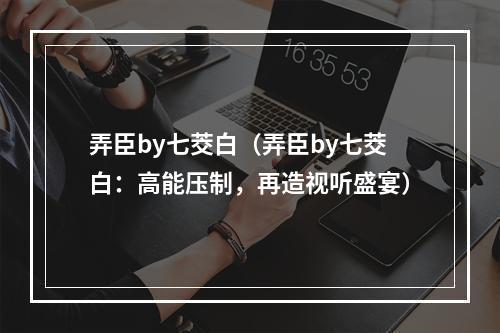 弄臣by七茭白（弄臣by七茭白：高能压制，再造视听盛宴）