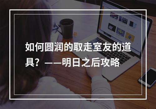 如何圆润的取走室友的道具？——明日之后攻略