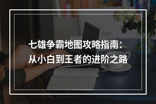 七雄争霸地图攻略指南：从小白到王者的进阶之路