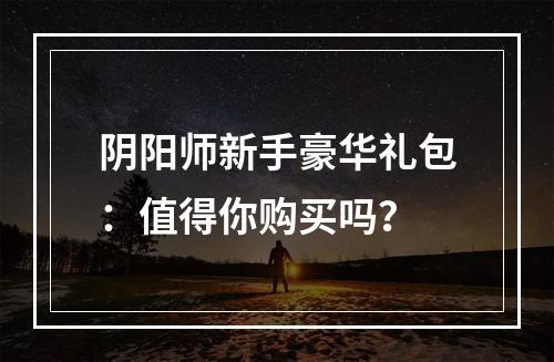 阴阳师新手豪华礼包：值得你购买吗？