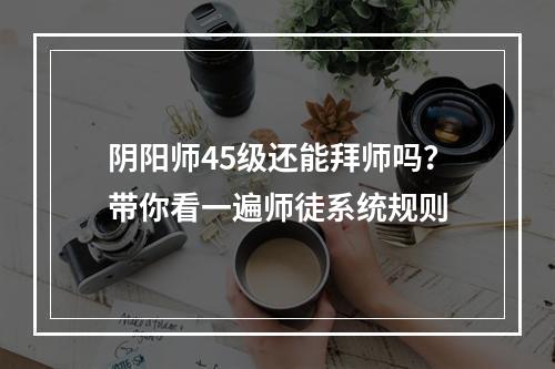 阴阳师45级还能拜师吗？带你看一遍师徒系统规则