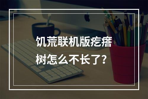 饥荒联机版疙瘩树怎么不长了？