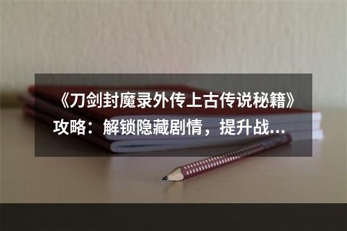 《刀剑封魔录外传上古传说秘籍》攻略：解锁隐藏剧情，提升战斗力