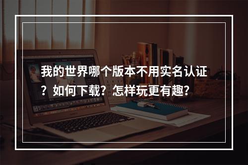 我的世界哪个版本不用实名认证？如何下载？怎样玩更有趣？