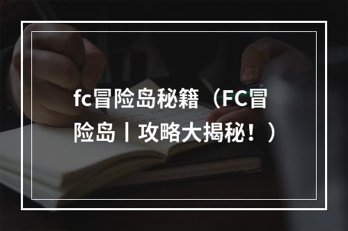 fc冒险岛秘籍（FC冒险岛丨攻略大揭秘！）