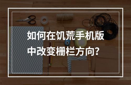 如何在饥荒手机版中改变栅栏方向？