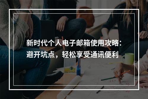 新时代个人电子邮箱使用攻略：避开坑点，轻松享受通讯便利