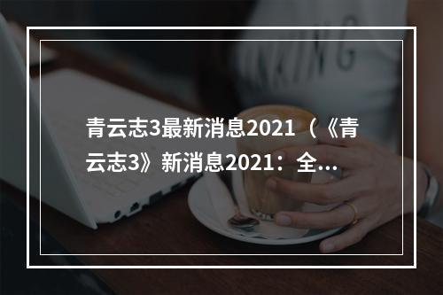 青云志3最新消息2021（《青云志3》新消息2021：全新赛季和角色加入！）