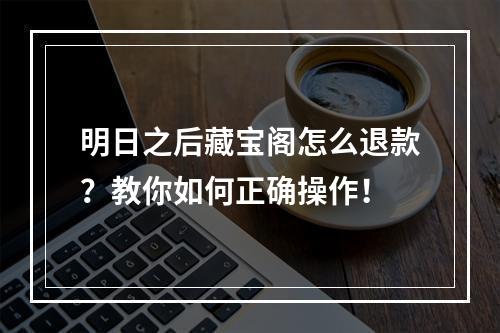 明日之后藏宝阁怎么退款？教你如何正确操作！