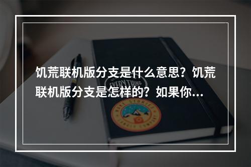 饥荒联机版分支是什么意思？饥荒联机版分支是怎样的？如果你是一个游戏爱好者，那么你一定听说过饥荒这个游