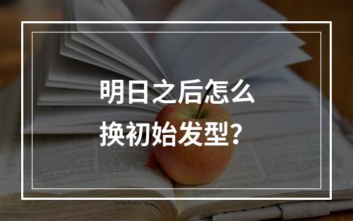 明日之后怎么换初始发型？