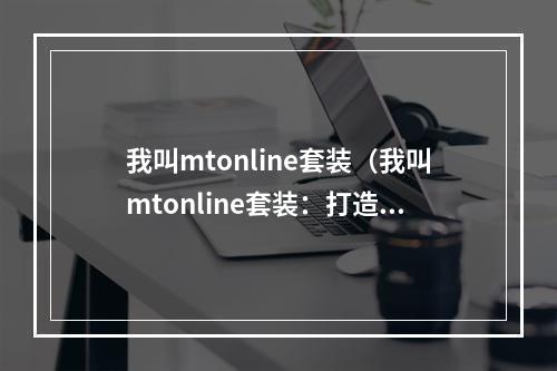 我叫mtonline套装（我叫mtonline套装：打造专属于你的游戏装备）