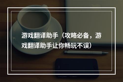 游戏翻译助手（攻略必备，游戏翻译助手让你畅玩不误）