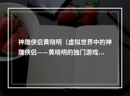 神雕侠侣黄晓明（虚拟世界中的神雕侠侣——黄晓明的独门游戏攻略）