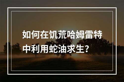 如何在饥荒哈姆雷特中利用蛇油求生？