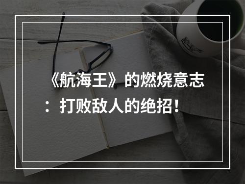 《航海王》的燃烧意志：打败敌人的绝招！