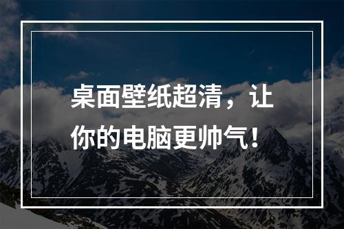 桌面壁纸超清，让你的电脑更帅气！